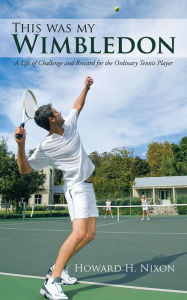 Title: This was my Wimbledon: A Life of Challenge and Reward for the Ordinary Tennis Player, Author: Howard H. Nixon