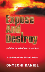 Title: EXPOSE AND DESTROY: Doing targeted prayer warfare, Author: ONYECHI DANIEL