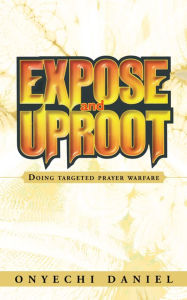 Title: EXPOSE AND UPROOT: Doing targeted prayer warfare, Author: ONYECHI DANIEL