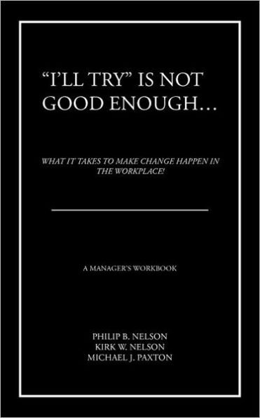 "I'll Try" Is Not Good Enough ...: What It Takes to Make Change Happen the Workplace!