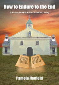 Title: How to Endure to the End: A Financial Guide for Christian Living, Author: Pamela Hatfield