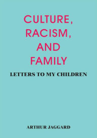 Title: CULTURE, RACISM, AND FAMILY: LETTERS TO MY CHILDREN, Author: ARTHUR JAGGARD