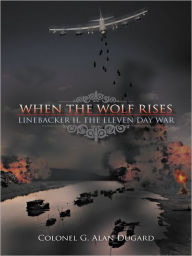 Title: When the Wolf Rises: Linebacker II, The Eleven Day War, Author: Colonel G. Alan Dugard