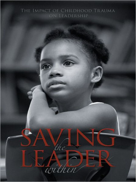 SAVING THE LEADER WITHIN: The Impact of Childhood Trauma on Leadership