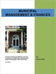 Title: Municipal Management & Finances: A Primer for Municipal Officials and other Lay Persons to help better understand the Basics of managing a small community 1st Edition, Author: Richard Neal