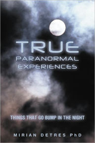 Title: True Paranormal Experiences: Things that go bump in the night, Author: Mirian Detres PhD