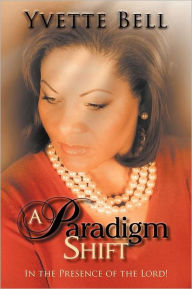 Title: A Paradigm Shift: In the Presence of the Lord!, Author: Yvette Bell