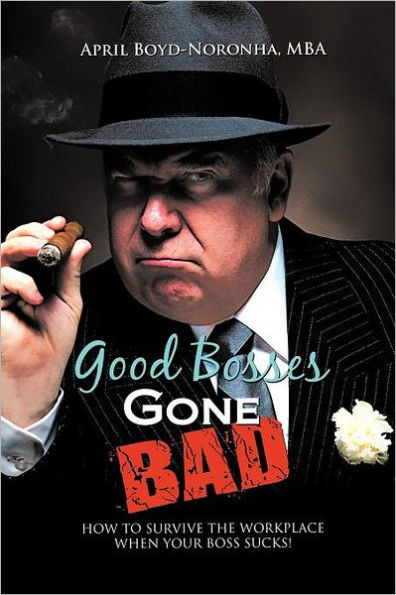 Good Bosses Gone Bad: How to Survive the Workplace When Your Boss Sucks!