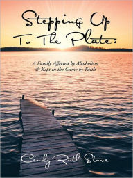 Title: STEPPING UP TO THE PLATE: A Family Affected by Alcoholism & Kept in the Game by Faith, Author: Cindy Ruth Stuve