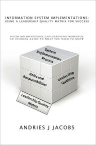 Title: Information System Implementations: Using a Leadership Quality Matrix for Success: System Implementations, Gain Significant Momentum, An Insiders Guide to What you need to know, Author: Andries J Jacobs