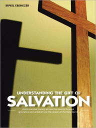 Title: UNDERSTANDING THE GIFT OF SALVATION: And a Concise History of how the Church through ignorance and unbelief lost the power of the Holy Spirit, Author: IRPEEL EBENEZER