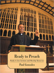 Title: Ready to Preach: Ready to Use Sermons and Worship Resources, Author: Paul Gonzalez