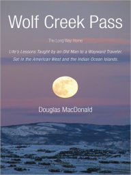 Title: Wolf Creek Pass: The Long Way Home Life's Lessons Taught by an Old Man to a Wayward Traveler. Set in the American West and the Indian Ocean Islands., Author: Douglas MacDonald