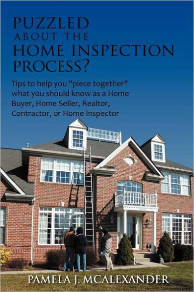 Puzzled about the Home Inspection Process?: Tips to Help You Piece Together What Should Know as a Buyer, Seller, Realtor, Contractor, or