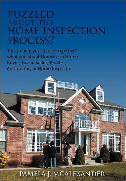 Puzzled about the Home Inspection Process?: Tips to Help You Piece Together What Should Know as a Buyer, Seller, Realtor, Contractor, or