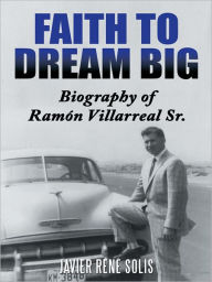 Title: Faith to Dream Big: Biography of Ramón Villarreal Sr., Author: Javier René Solís