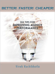 Title: BETTER! FASTER! CHEAPER!: 102 TIPS FOR IMPROVING AGENCY PERFORMANCE, Author: Vivek Kuchibhotla