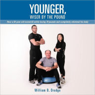 Title: Younger, Wiser by the Pound: How a 64-Year-Old Turned 65 While Losing 70 Pounds and Completely Reformed His Body, Author: William B Dredge