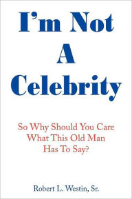 Title: I'm Not a Celebrity: So, Why Should You Care What This Old Man Has to Say?, Author: Robert L. Westin Sr.