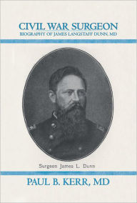 Title: Civil War Surgeon - Biography of James Langstaff Dunn, MD, Author: Paul B. Kerr