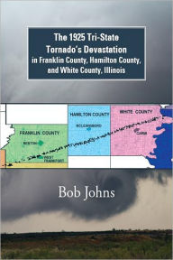 Title: The 1925 Tri-State Tornado's Devastation in Franklin County, Hamilton County, and White County, Illinois, Author: Bob Johns