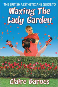 Title: The British Aestheticians Guide to Waxing the Lady Garden, Author: Claire Barnes