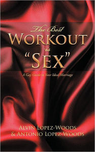 Title: The Best Workout Is Sex: A Gay Guide to Your Ideal Marriage, Author: Alvin Lopez-Woods