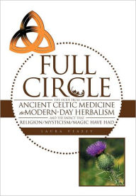 Title: Full Circle: The Segue from Ancient Celtic Medicine to Modern-Day Herbalism and the Impact That Religion/Mysticism/Magic Have Had, Author: Laura Veazey