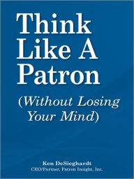 Title: Think Like a Patron: (without losing your mind), Author: Ken DeSieghardt