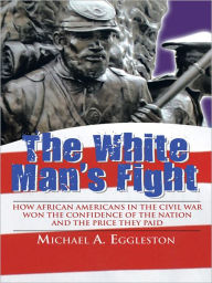 Title: The White Man's Fight: How African Americans in the Civil War Won the Confidence of the Nation and the Price They Paid, Author: Michael A. Eggleston