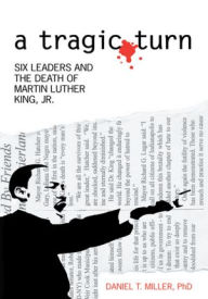 Title: a tragic turn: SIX LEADERS AND THE DEATH OF MARTIN LUTHER KING, JR., Author: DANIEL T. MILLER