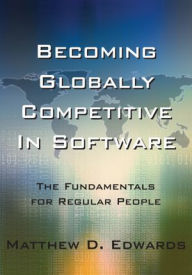 Title: Becoming Globally Competitive In Software: The Fundamentals for Regular People, Author: Matthew D. Edwards
