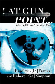Title: At Gun Point...: Whistle Blowers' Point of View, Author: Bradley -. J. Franks