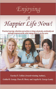 Title: Enjoying A Happier Life Now!: Practical learning, reflections and actions on living a physically, emotionally and spiritually empowered life, while helping others to do the same, Author: E Collins; G George; F Henry; A Lundy