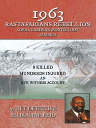 Title: 1963 RASTAFARIANS REBELLION CORAL GARDENS, MONTEGO BAY JAMAICA: 8 KILLED AND HUNDREDS INJURED. AN EYE WITNESS ACCOUNT, Author: RET. DETECTIVE SELBOURNE REID