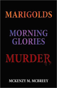 Title: MARIGOLDS...MORNING GLORIES...MURDER: THE GARDEN CLUB MURDER MYSTERY SERIES, Author: McKenzy M. McBreey