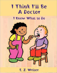 Title: I Think I'll Be A Doctor: I Know What to Do, Author: E Z Writer