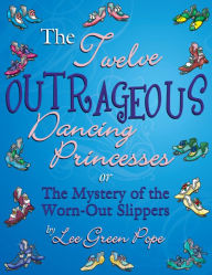 Title: The Twelve Outrageous Dancing Princessess... or The Mystery of the Worn-Out Slippers: A Not-So-Grim Faerie Tale, Author: Lee Green Pope