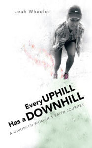 Title: Every Uphill Has a Downhill: A Divorced Woman's Faith Journey, Author: Leah Wheeler