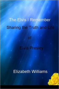 Title: The Elvis I Remember: Sharing the Truth and Life of Elvis Presley, Author: Elizabeth Williams