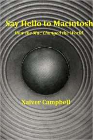 Title: Say Hello to Macintosh: How the Mac Changed the World, Author: Xaiver Campbell