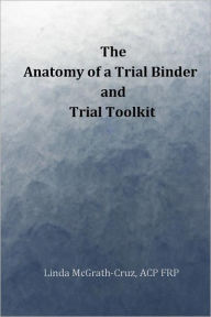 Title: The Anatomy of a Trial Binder and Trial Toolkit, Author: Linda McGrath-Cruz