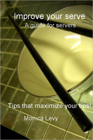 Title: Improve your serve A guide for servers: Tips that maximize your tips!, Author: Monica Levy