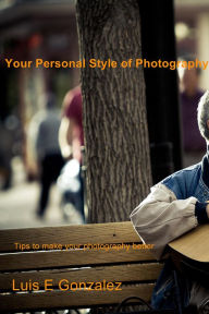 Title: Your Personal Style of Photography: Tips to make your photography better, Author: Luis E Gonzalez