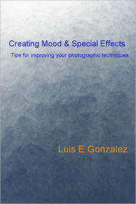 Title: Creating Mood & Special Effects: Tips for improving your photographic techniques, Author: Luis E Gonzalez