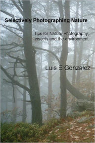 Title: Selectively Photographing Nature: Tips for Nature Photography; insects and the environment, Author: Luis E Gonzalez