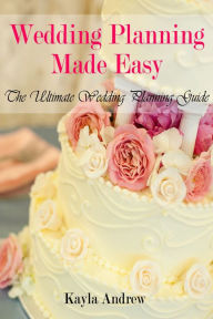 Title: Wedding Planning Made Easy: The Ultimate Wedding Planning Guide, Author: Kayla Andrew