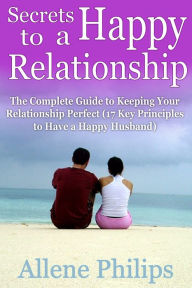 Title: Secrets to a Happy Relationship: The Complete Guide to Keeping Your Relationship Perfect (17 Key Principles to Have a Happy Husband), Author: Allene Philips