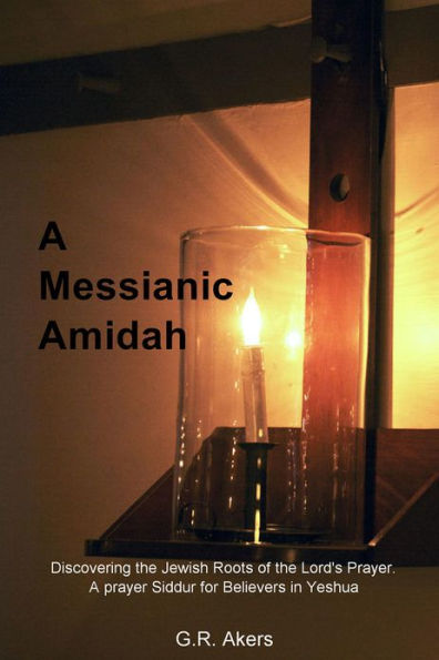 A Messianic Amidah: Discovering the Jewish Roots of the Lord's Prayer. A prayer Siddur for Believers in Yeshua