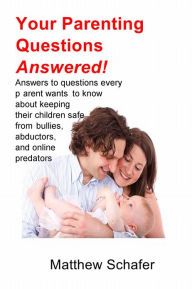 Title: Your Parenting Questions Answered!: Answers to questions every parent wants to know about keeping their children safe from bullies, abductors, and online predators, Author: Matthew Schafer